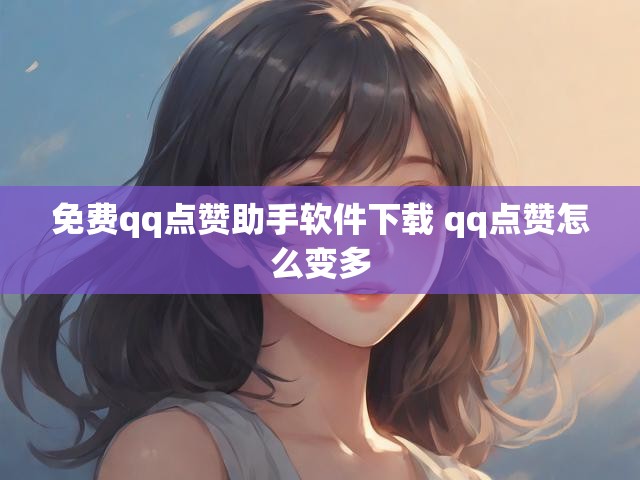 免费qq点赞助手软件下载 qq点赞怎么变多