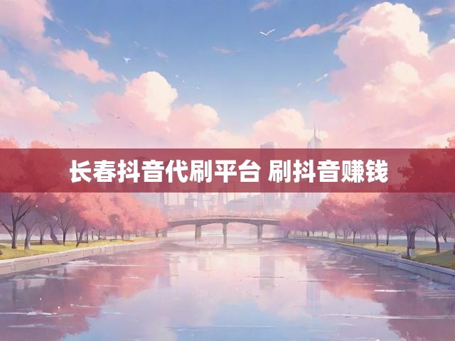 长春抖音代刷平台 刷抖音赚钱