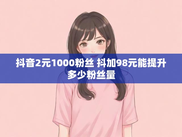抖音2元1000粉丝 抖加98元能提升多少粉丝量