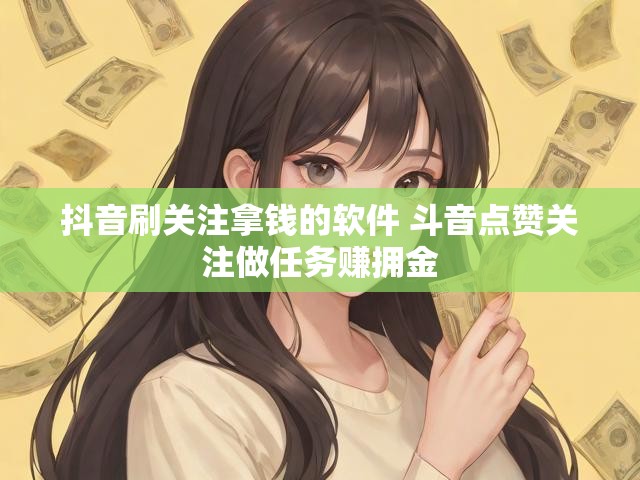抖音刷关注拿钱的软件 斗音点赞关注做任务赚拥金