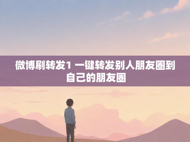 微博刷转发1 一键转发别人朋友圈到自己的朋友圈