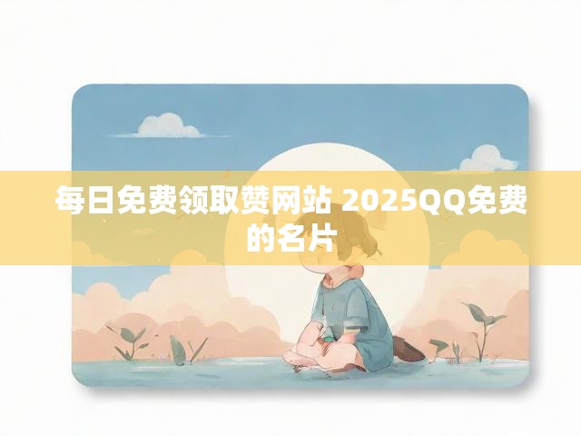 每日免费领取赞网站 2025QQ免费的名片