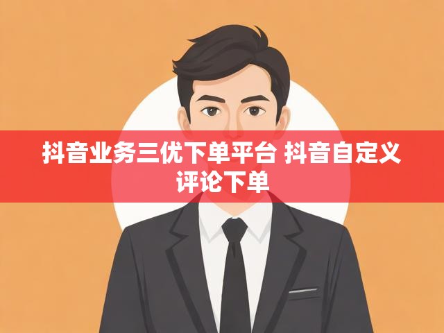 抖音业务三优下单平台 抖音自定义评论下单