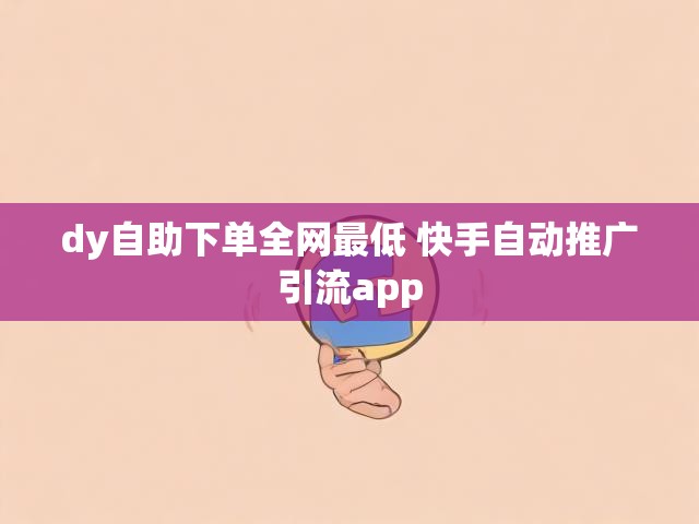 dy自助下单全网最低 快手自动推广引流app