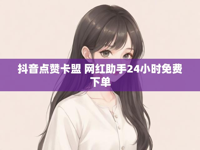 抖音点赞卡盟 网红助手24小时免费下单