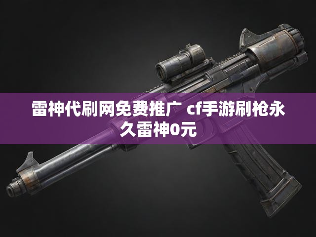 雷神代刷网免费推广 cf手游刷枪永久雷神0元