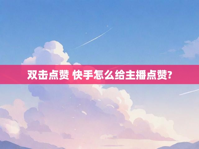 双击点赞 快手怎么给主播点赞?
