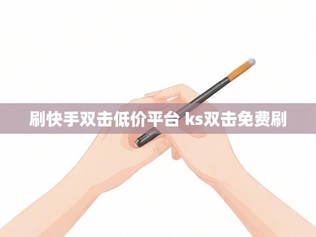 刷快手双击低价平台 ks双击免费刷