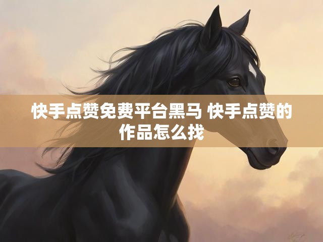 快手点赞免费平台黑马 快手点赞的作品怎么找
