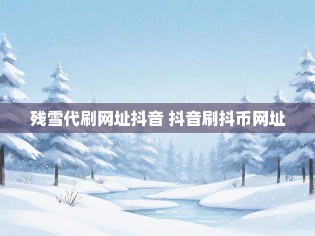 残雪代刷网址抖音 抖音刷抖币网址