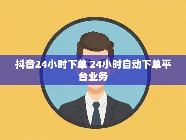 抖音24小时下单 24小时自动下单平台业务