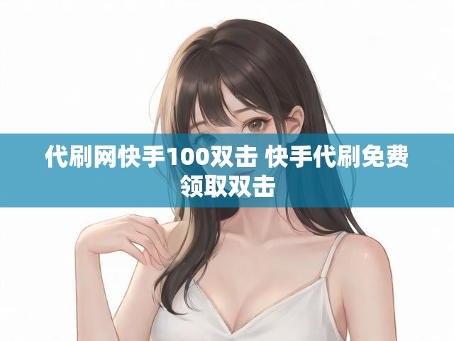 代刷网快手100双击 快手代刷免费领取双击