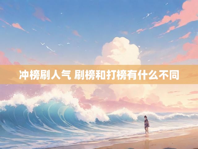 冲榜刷人气 刷榜和打榜有什么不同