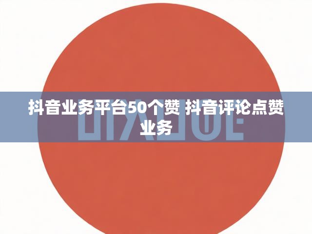 抖音业务平台50个赞 抖音评论点赞业务