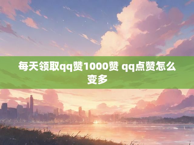 每天领取qq赞1000赞 qq点赞怎么变多