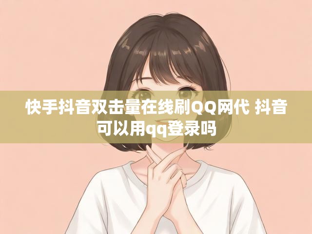 快手抖音双击量在线刷QQ网代 抖音可以用qq登录吗