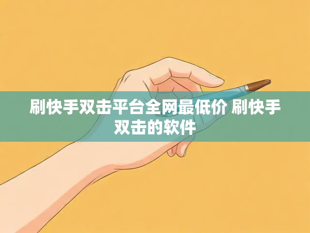 刷快手双击平台全网最低价 刷快手双击的软件