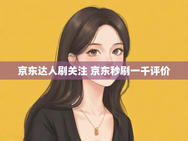 京东达人刷关注 京东秒刷一千评价