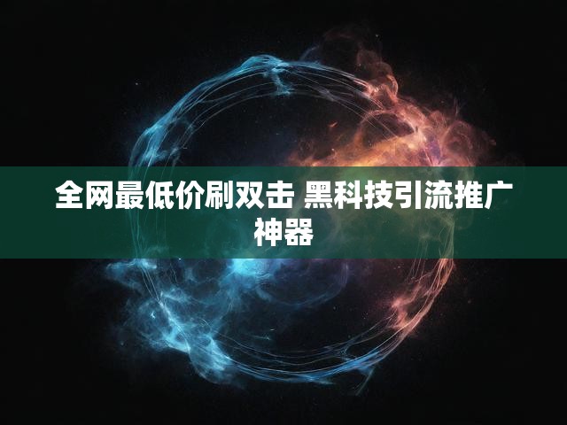 全网最低价刷双击 黑科技引流推广神器