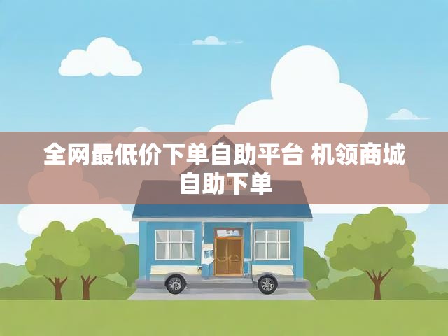 全网最低价下单自助平台 机领商城自助下单