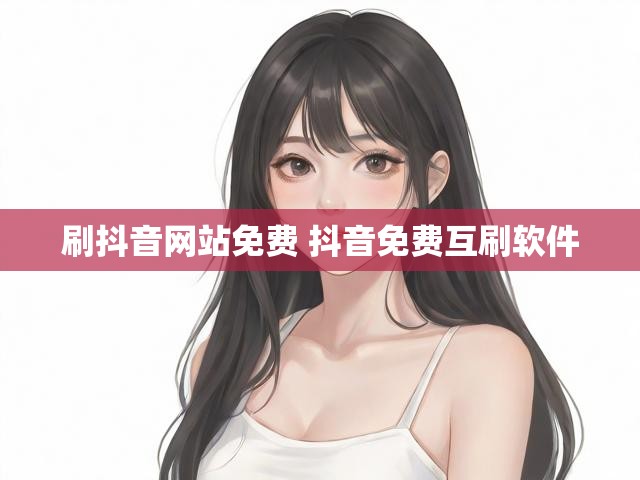 刷抖音网站免费 抖音免费互刷软件