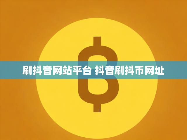 刷抖音网站平台 抖音刷抖币网址
