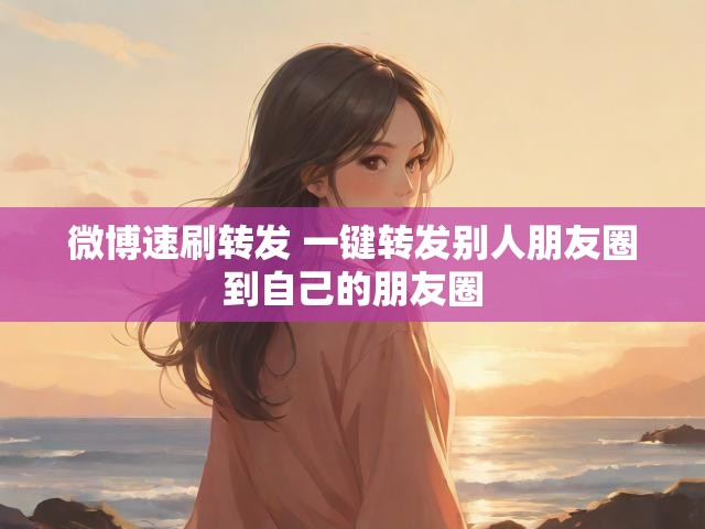 微博速刷转发 一键转发别人朋友圈到自己的朋友圈