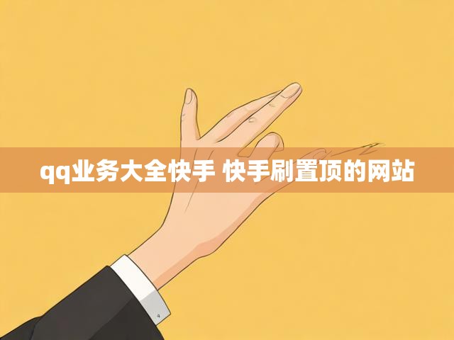 qq业务大全快手 快手刷置顶的网站
