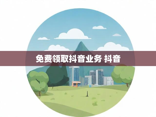 免费领取抖音业务 抖音