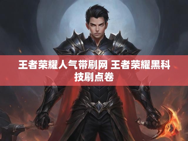 王者荣耀人气带刷网 王者荣耀黑科技刷点卷