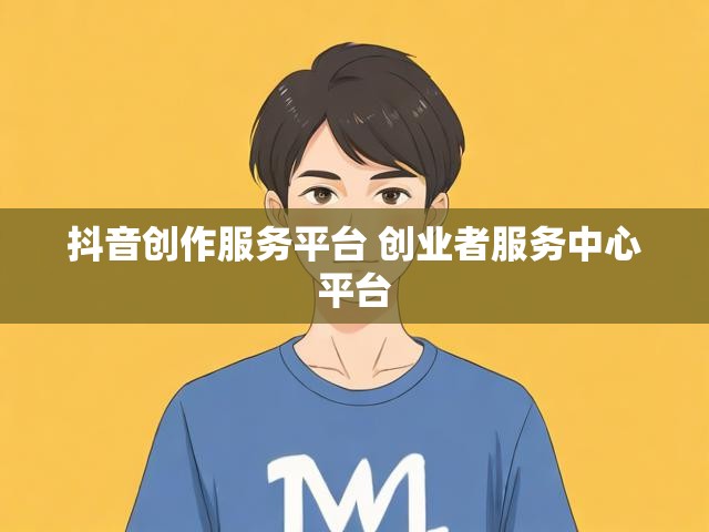 抖音创作服务平台 创业者服务中心平台