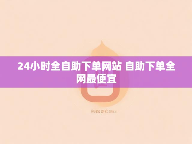 24小时全自助下单网站 自助下单全网最便宜