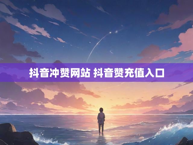 抖音冲赞网站 抖音赞充值入口