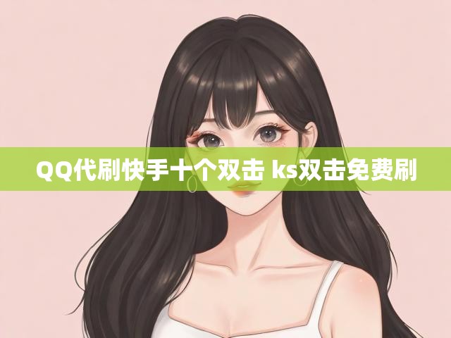 QQ代刷快手十个双击 ks双击免费刷