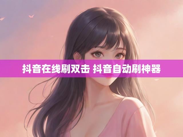 抖音在线刷双击 抖音自动刷神器