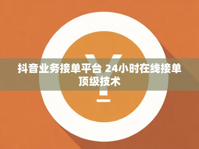 抖音业务接单平台 24小时在线接单顶级技术