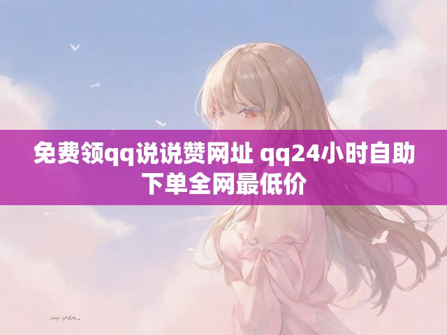 免费领qq说说赞网址 qq24小时自助下单全网最低价