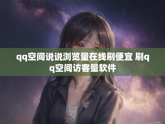 qq空间说说浏览量在线刷便宜 刷qq空间访客量软件