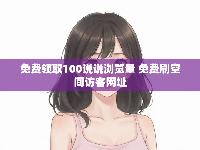 免费领取100说说浏览量 免费刷空间访客网址