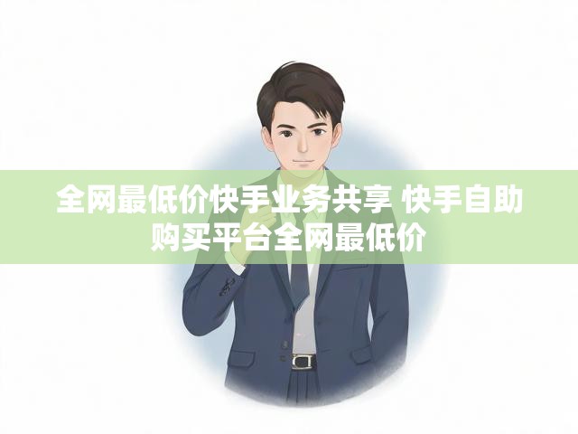 全网最低价快手业务共享 快手自助购买平台全网最低价