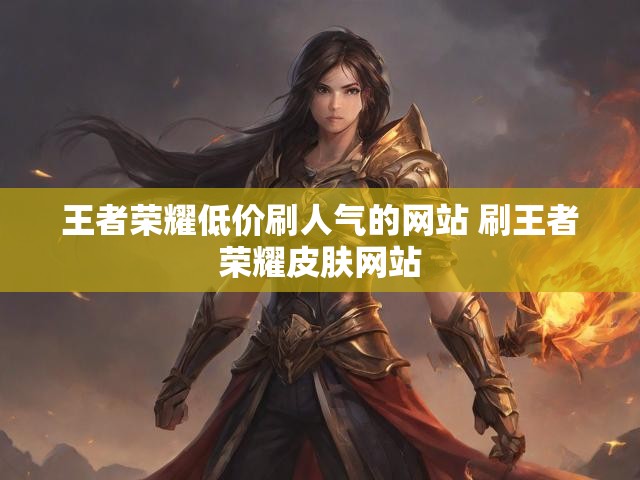 王者荣耀低价刷人气的网站 刷王者荣耀皮肤网站