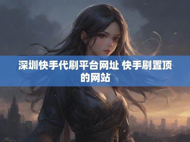 深圳快手代刷平台网址 快手刷置顶的网站