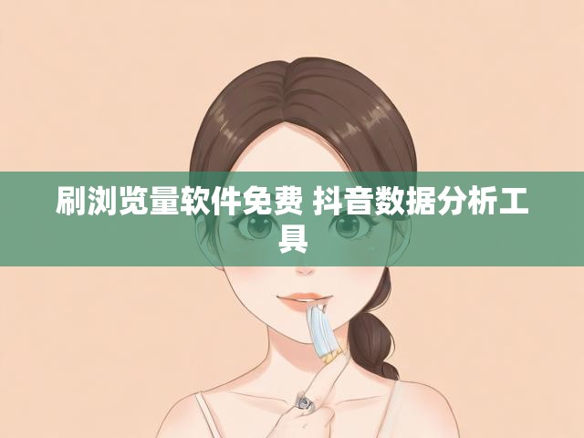 刷浏览量软件免费 抖音数据分析工具