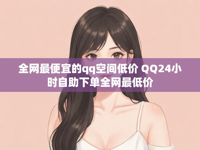 全网最便宜的qq空间低价 QQ24小时自助下单全网最低价