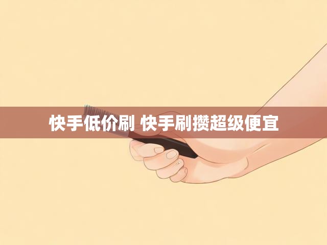 快手低价刷 快手刷攒超级便宜