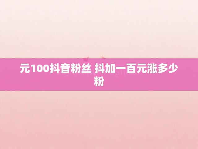 元100抖音粉丝 抖加一百元涨多少粉