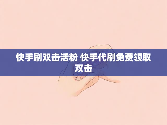 快手刷双击活粉 快手代刷免费领取双击