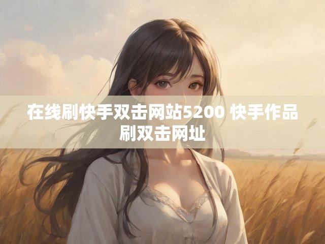 在线刷快手双击网站5200 快手作品刷双击网址