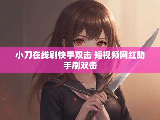 小刀在线刷快手双击 短视频网红助手刷双击