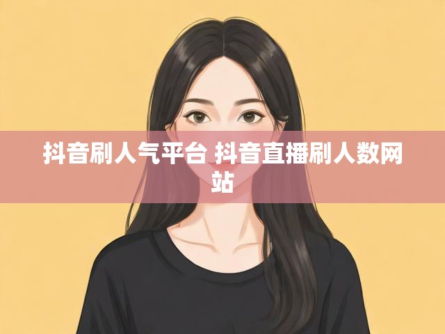 抖音刷人气平台 抖音直播刷人数网站